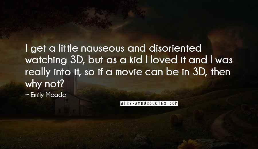 Emily Meade Quotes: I get a little nauseous and disoriented watching 3D, but as a kid I loved it and I was really into it, so if a movie can be in 3D, then why not?