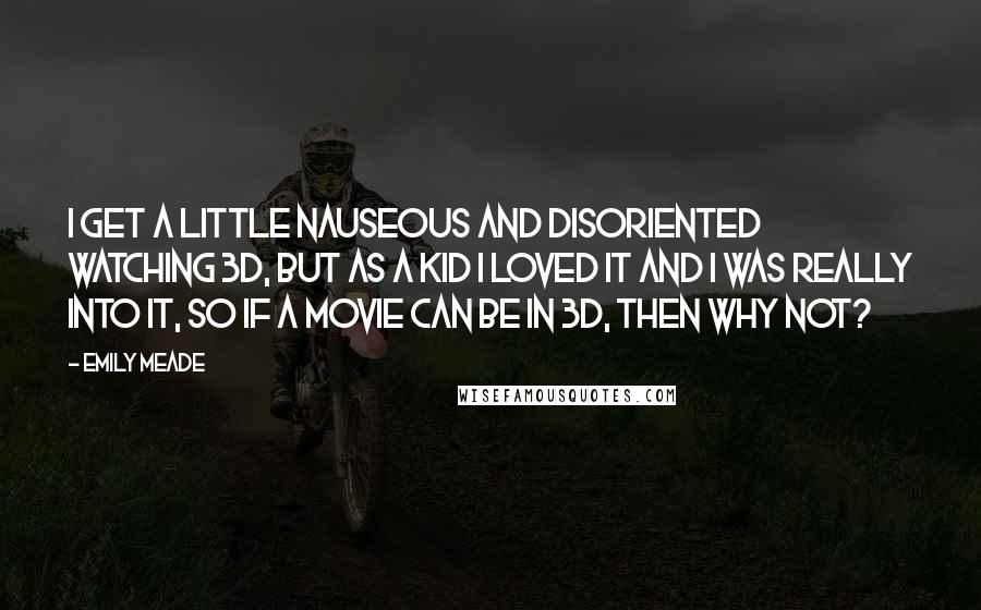 Emily Meade Quotes: I get a little nauseous and disoriented watching 3D, but as a kid I loved it and I was really into it, so if a movie can be in 3D, then why not?