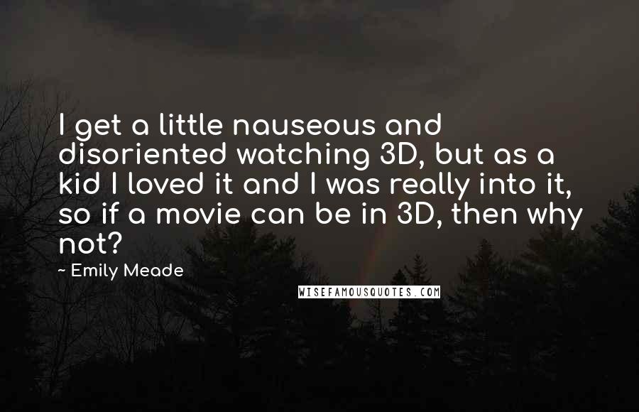 Emily Meade Quotes: I get a little nauseous and disoriented watching 3D, but as a kid I loved it and I was really into it, so if a movie can be in 3D, then why not?