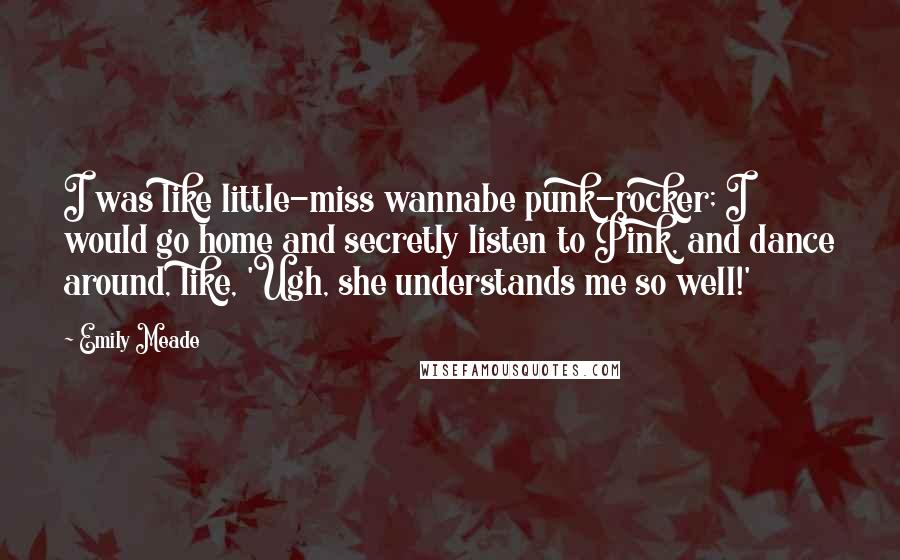 Emily Meade Quotes: I was like little-miss wannabe punk-rocker; I would go home and secretly listen to Pink, and dance around, like, 'Ugh, she understands me so well!'