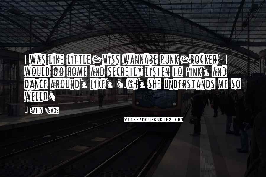Emily Meade Quotes: I was like little-miss wannabe punk-rocker; I would go home and secretly listen to Pink, and dance around, like, 'Ugh, she understands me so well!'