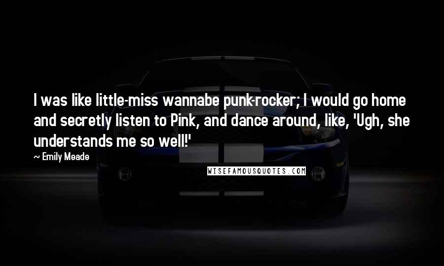 Emily Meade Quotes: I was like little-miss wannabe punk-rocker; I would go home and secretly listen to Pink, and dance around, like, 'Ugh, she understands me so well!'