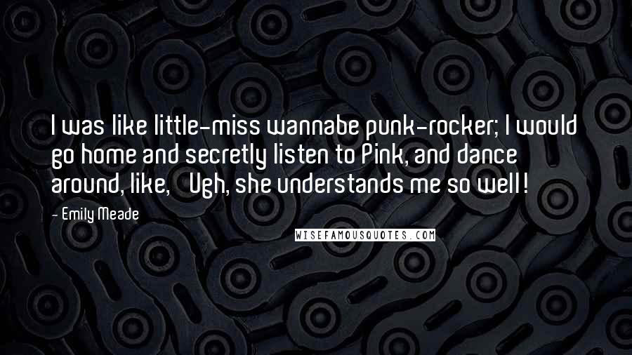 Emily Meade Quotes: I was like little-miss wannabe punk-rocker; I would go home and secretly listen to Pink, and dance around, like, 'Ugh, she understands me so well!'