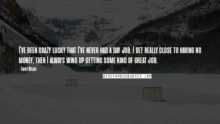 Emily Meade Quotes: I've been crazy lucky that I've never had a day job. I get really close to having no money, then I always wind up getting some kind of great job.
