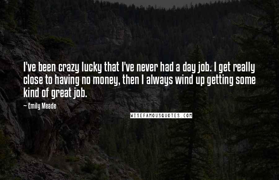 Emily Meade Quotes: I've been crazy lucky that I've never had a day job. I get really close to having no money, then I always wind up getting some kind of great job.