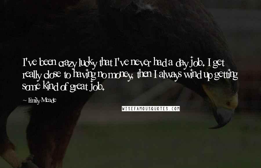 Emily Meade Quotes: I've been crazy lucky that I've never had a day job. I get really close to having no money, then I always wind up getting some kind of great job.
