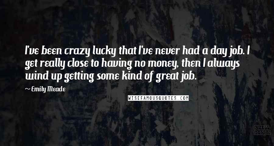 Emily Meade Quotes: I've been crazy lucky that I've never had a day job. I get really close to having no money, then I always wind up getting some kind of great job.