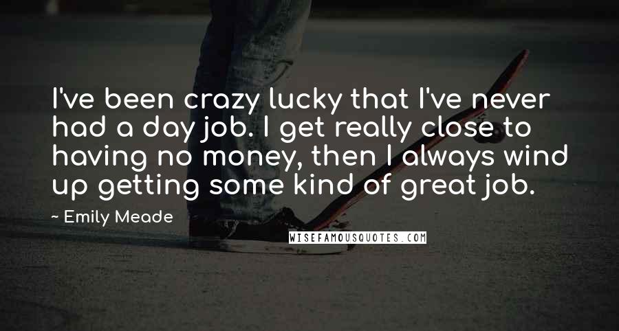 Emily Meade Quotes: I've been crazy lucky that I've never had a day job. I get really close to having no money, then I always wind up getting some kind of great job.