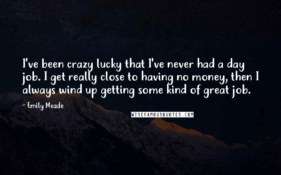 Emily Meade Quotes: I've been crazy lucky that I've never had a day job. I get really close to having no money, then I always wind up getting some kind of great job.