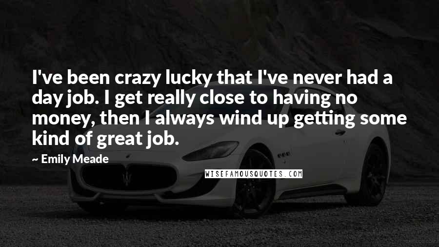 Emily Meade Quotes: I've been crazy lucky that I've never had a day job. I get really close to having no money, then I always wind up getting some kind of great job.