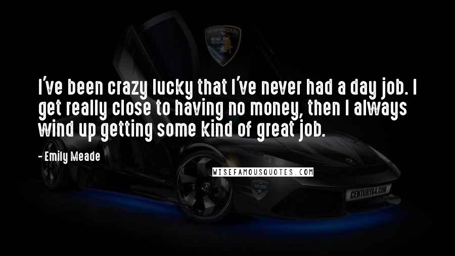 Emily Meade Quotes: I've been crazy lucky that I've never had a day job. I get really close to having no money, then I always wind up getting some kind of great job.
