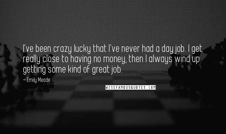 Emily Meade Quotes: I've been crazy lucky that I've never had a day job. I get really close to having no money, then I always wind up getting some kind of great job.