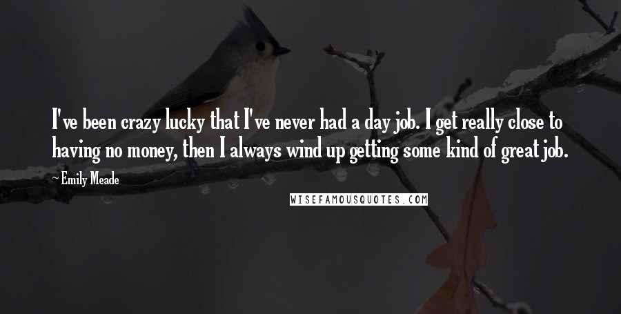 Emily Meade Quotes: I've been crazy lucky that I've never had a day job. I get really close to having no money, then I always wind up getting some kind of great job.