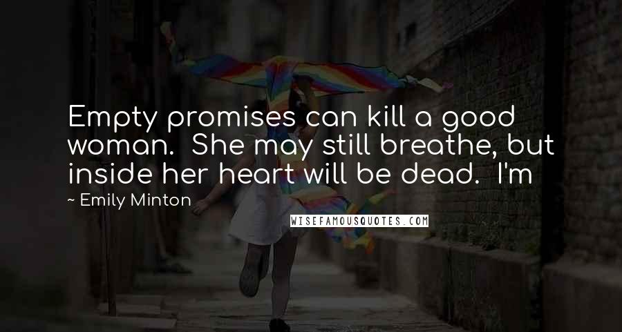 Emily Minton Quotes: Empty promises can kill a good woman. She may still breathe, but inside her heart will be dead. I'm