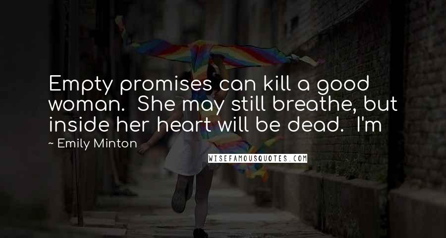 Emily Minton Quotes: Empty promises can kill a good woman.  She may still breathe, but inside her heart will be dead.  I'm