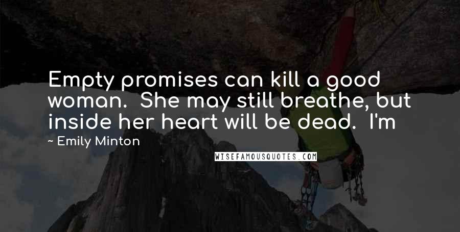 Emily Minton Quotes: Empty promises can kill a good woman. She may still breathe, but inside her heart will be dead. I'm