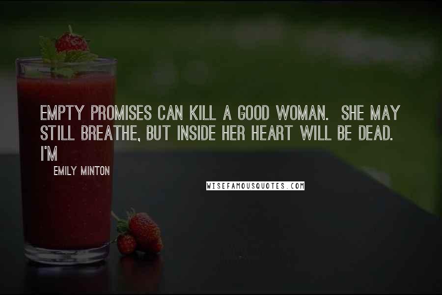 Emily Minton Quotes: Empty promises can kill a good woman. She may still breathe, but inside her heart will be dead. I'm