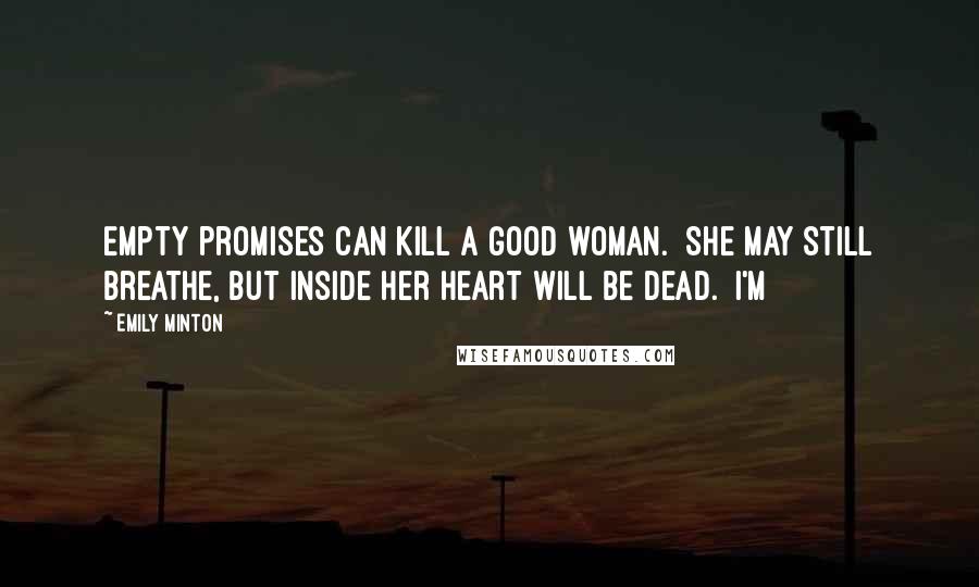 Emily Minton Quotes: Empty promises can kill a good woman.  She may still breathe, but inside her heart will be dead.  I'm