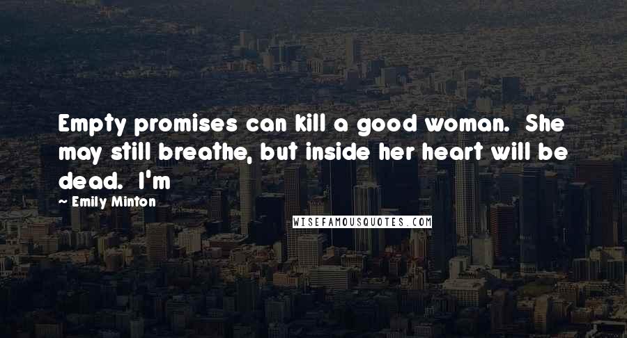 Emily Minton Quotes: Empty promises can kill a good woman.  She may still breathe, but inside her heart will be dead.  I'm