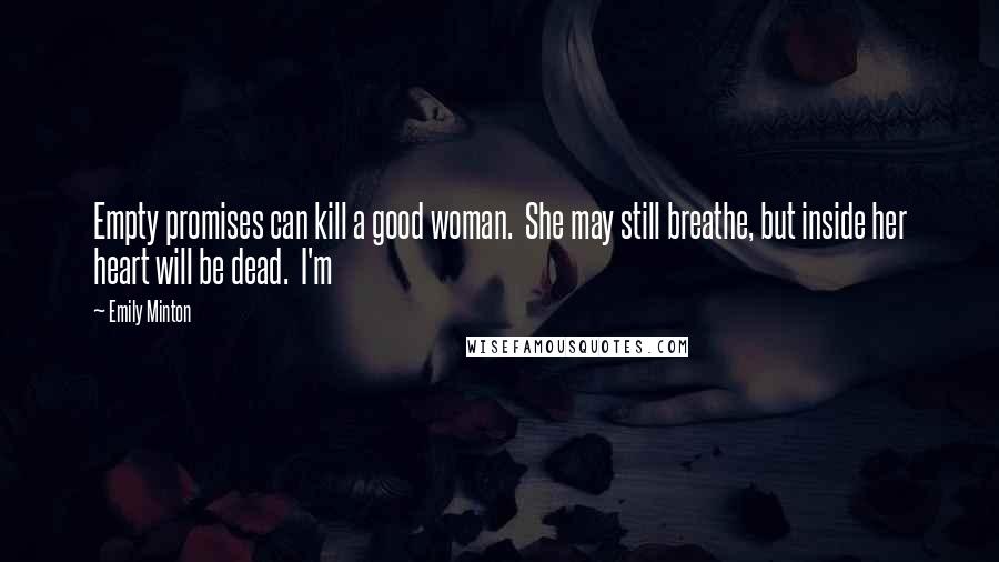 Emily Minton Quotes: Empty promises can kill a good woman. She may still breathe, but inside her heart will be dead. I'm