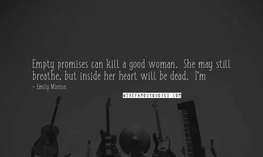 Emily Minton Quotes: Empty promises can kill a good woman. She may still breathe, but inside her heart will be dead. I'm