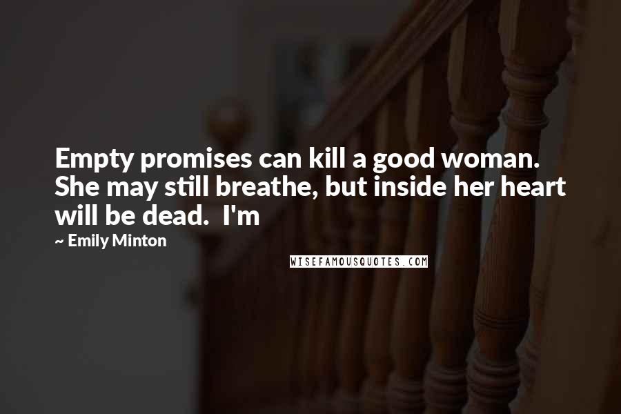 Emily Minton Quotes: Empty promises can kill a good woman. She may still breathe, but inside her heart will be dead. I'm