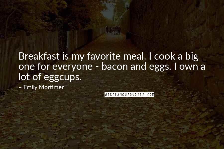 Emily Mortimer Quotes: Breakfast is my favorite meal. I cook a big one for everyone - bacon and eggs. I own a lot of eggcups.