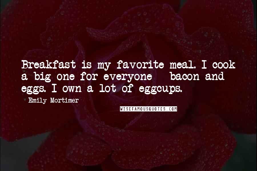 Emily Mortimer Quotes: Breakfast is my favorite meal. I cook a big one for everyone - bacon and eggs. I own a lot of eggcups.