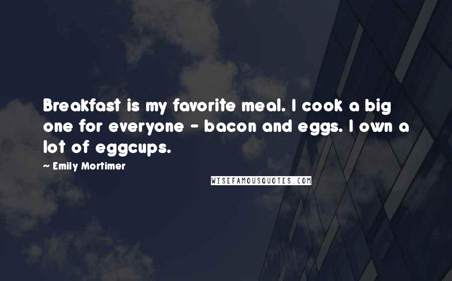 Emily Mortimer Quotes: Breakfast is my favorite meal. I cook a big one for everyone - bacon and eggs. I own a lot of eggcups.