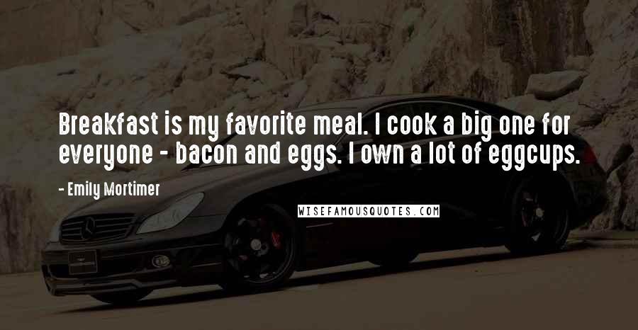 Emily Mortimer Quotes: Breakfast is my favorite meal. I cook a big one for everyone - bacon and eggs. I own a lot of eggcups.