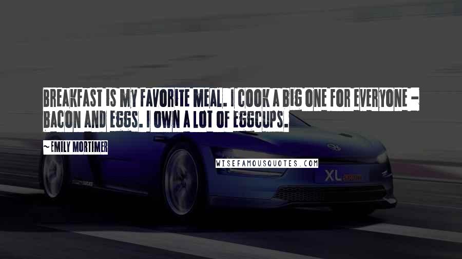 Emily Mortimer Quotes: Breakfast is my favorite meal. I cook a big one for everyone - bacon and eggs. I own a lot of eggcups.