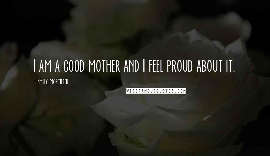 Emily Mortimer Quotes: I am a good mother and I feel proud about it.