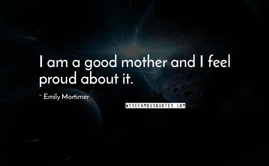 Emily Mortimer Quotes: I am a good mother and I feel proud about it.