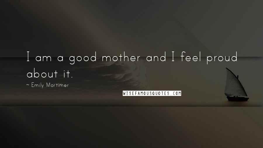 Emily Mortimer Quotes: I am a good mother and I feel proud about it.