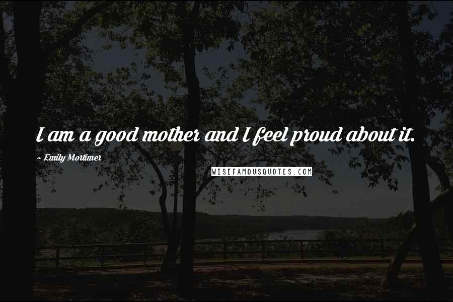 Emily Mortimer Quotes: I am a good mother and I feel proud about it.