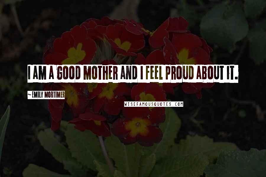 Emily Mortimer Quotes: I am a good mother and I feel proud about it.