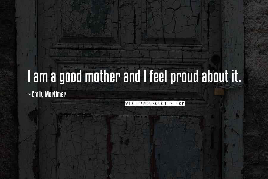 Emily Mortimer Quotes: I am a good mother and I feel proud about it.