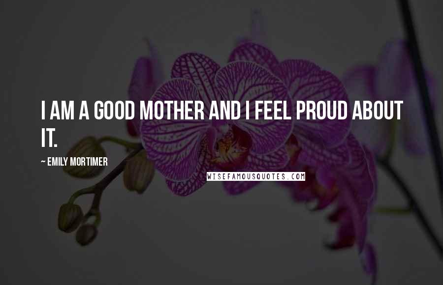 Emily Mortimer Quotes: I am a good mother and I feel proud about it.