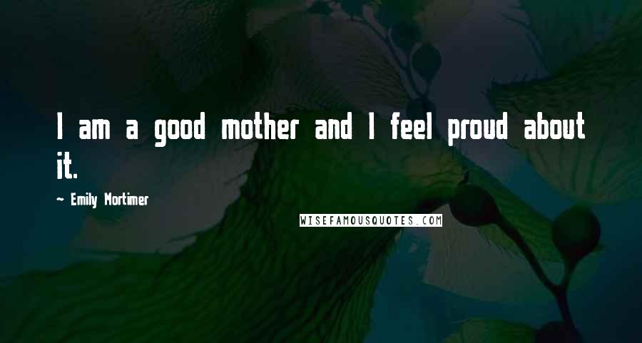 Emily Mortimer Quotes: I am a good mother and I feel proud about it.