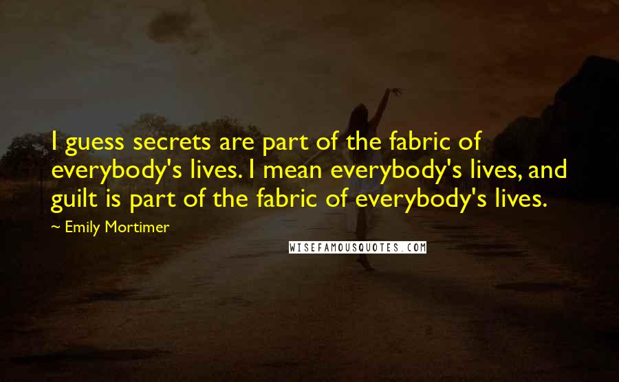 Emily Mortimer Quotes: I guess secrets are part of the fabric of everybody's lives. I mean everybody's lives, and guilt is part of the fabric of everybody's lives.