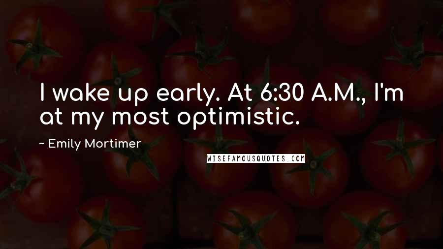 Emily Mortimer Quotes: I wake up early. At 6:30 A.M., I'm at my most optimistic.