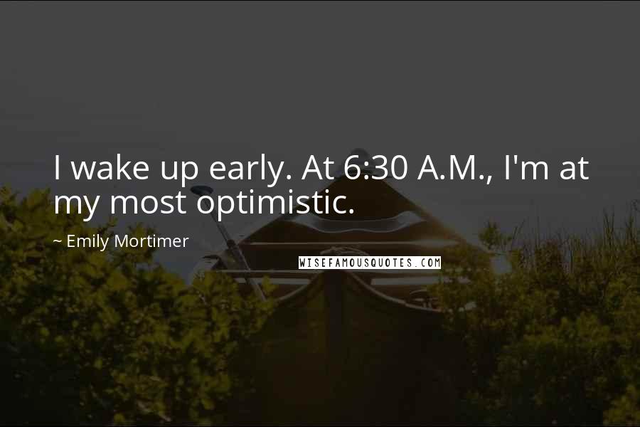 Emily Mortimer Quotes: I wake up early. At 6:30 A.M., I'm at my most optimistic.