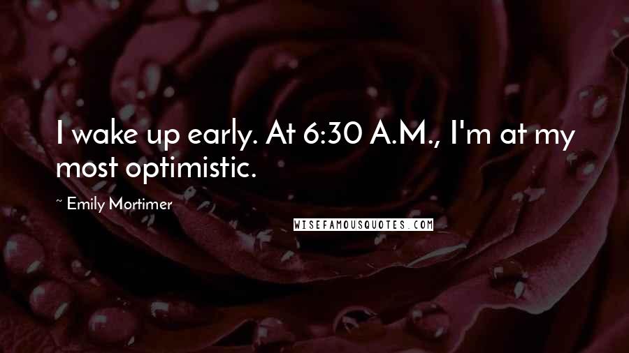 Emily Mortimer Quotes: I wake up early. At 6:30 A.M., I'm at my most optimistic.