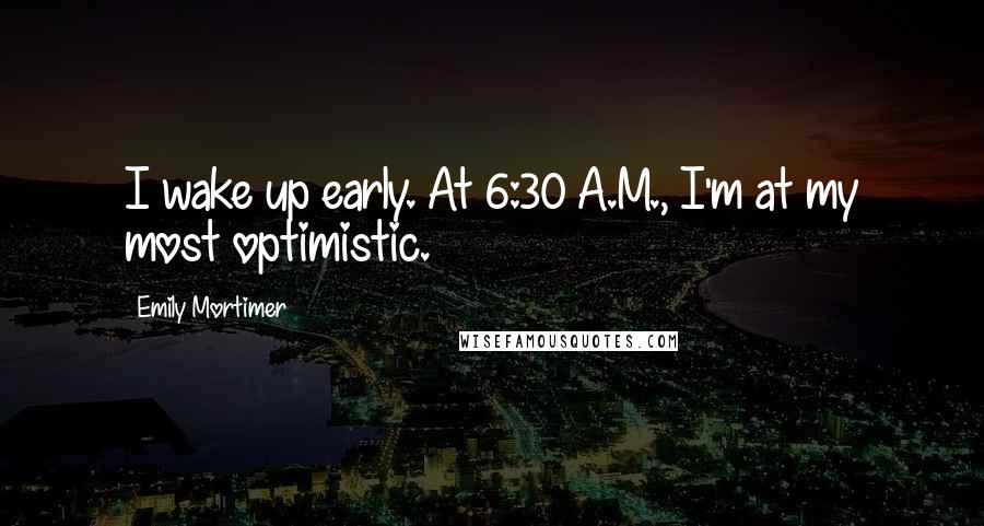 Emily Mortimer Quotes: I wake up early. At 6:30 A.M., I'm at my most optimistic.