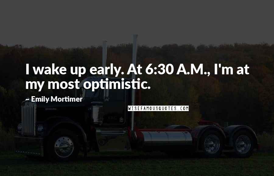 Emily Mortimer Quotes: I wake up early. At 6:30 A.M., I'm at my most optimistic.