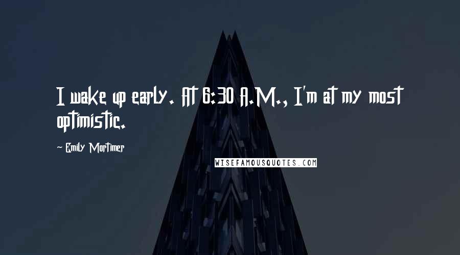 Emily Mortimer Quotes: I wake up early. At 6:30 A.M., I'm at my most optimistic.