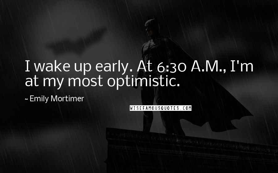 Emily Mortimer Quotes: I wake up early. At 6:30 A.M., I'm at my most optimistic.