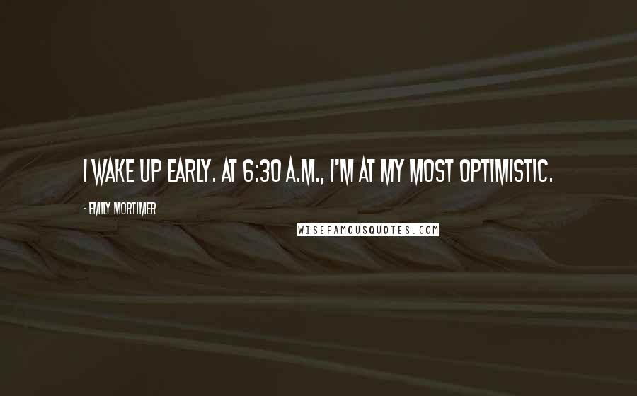 Emily Mortimer Quotes: I wake up early. At 6:30 A.M., I'm at my most optimistic.