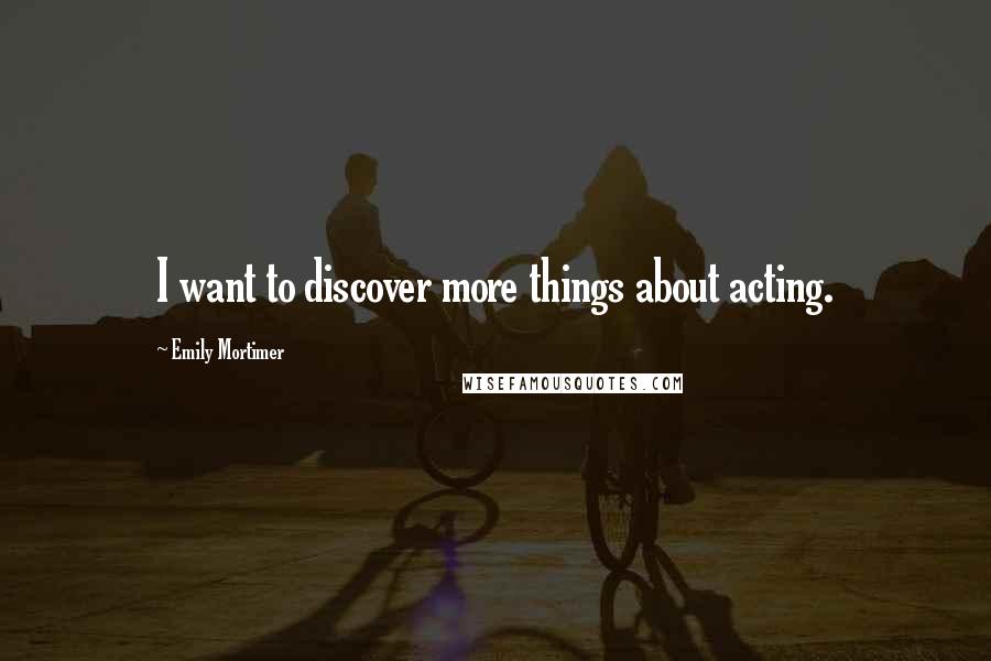 Emily Mortimer Quotes: I want to discover more things about acting.