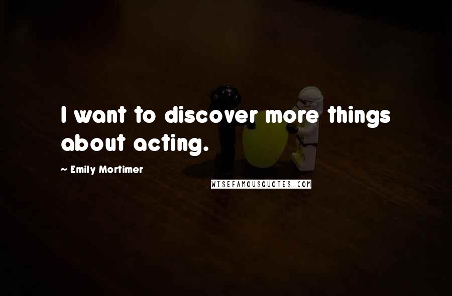 Emily Mortimer Quotes: I want to discover more things about acting.